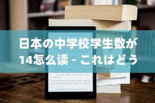 日本の中学校学生数が14怎么读 - これはどうやって日本語で読むのか詳しく解説します v3.0.9下载